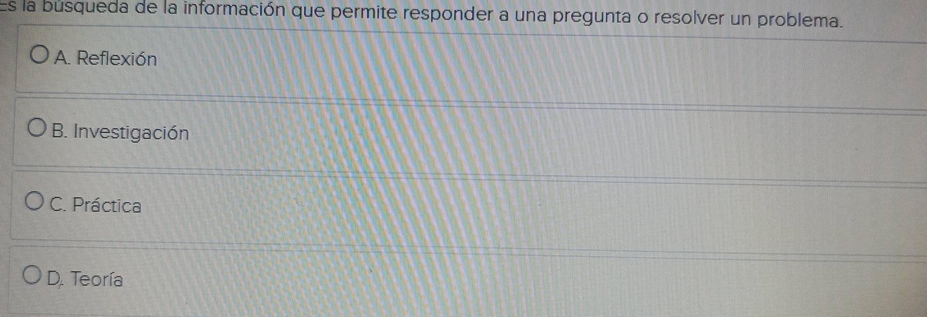 Es la búsqueda de la información que permite responder a una pregunta o resolver un problema.
A. Reflexión
B. Investigación
C. Práctica
D. Teoría