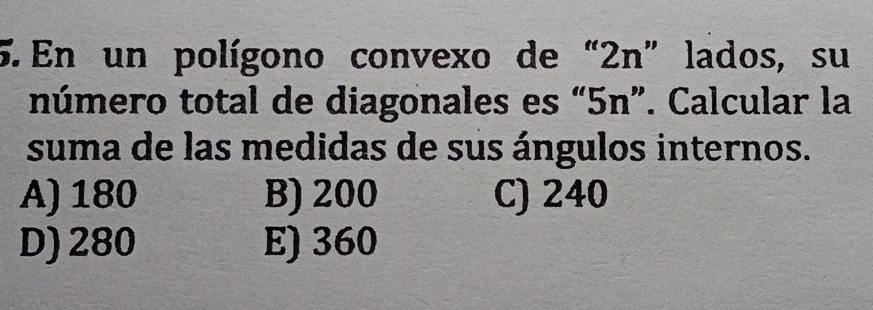 En un polígono convexo de“ 2n ” lados, su
número total de diagonales es “ 5n ”. Calcular la
suma de las medidas de sus ángulos internos.
A) 180 B) 200 C) 240
D) 280 E) 360