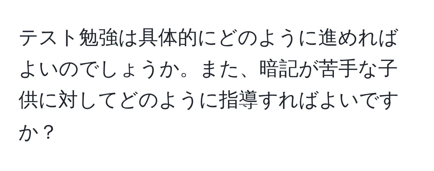 テスト勉強は具体的にどのように進めればよいのでしょうか。また、暗記が苦手な子供に対してどのように指導すればよいですか？