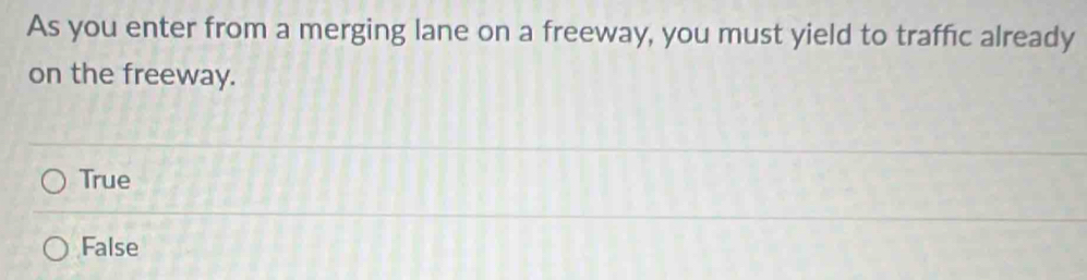 As you enter from a merging lane on a freeway, you must yield to traffic already
on the freeway.
True
False