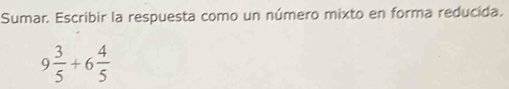 Sumar. Escribir la respuesta como un número mixto en forma reducida.
9 3/5 +6 4/5 