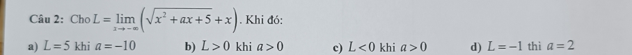 ChoL=limlimits _xto -∈fty (sqrt(x^2+ax+5)+x). Khi đó:
a) L=5 khi a=-10 b) L>0 khi a>0 c) L<0</tex> khi a>0 d) L=-1 thì a=2