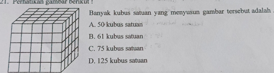 Perhatikan gambar berikut !
Banyak kubus satuan yang menyusun gambar tersebut adalah
A. 50 kubus satuan
B. 61 kubus satuan
C. 75 kubus satuan
D. 125 kubus satuan