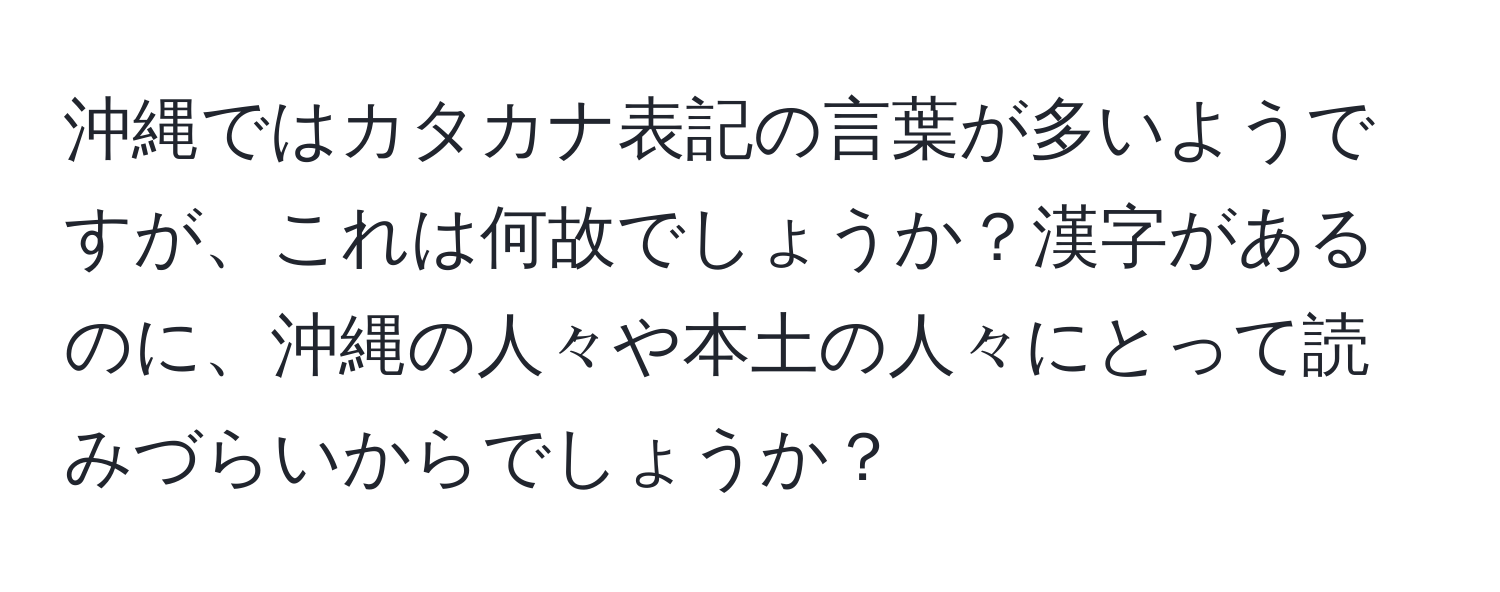 沖縄ではカタカナ表記の言葉が多いようですが、これは何故でしょうか？漢字があるのに、沖縄の人々や本土の人々にとって読みづらいからでしょうか？