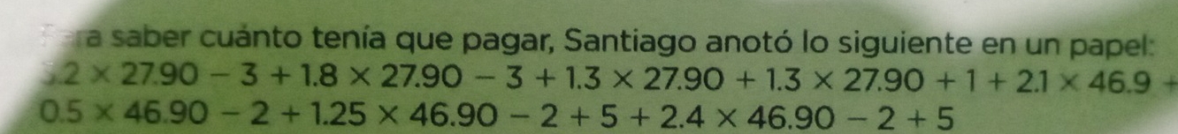 era saber cuánto tenía que pagar, Santiago anotó lo siguiente en un papel:
2* 27.90-3+1.8* 27.90-3+1.3* 27.90+1.3* 27.90+1+2.1* 46.9+
0.5* 46.90-2+1.25* 46.90-2+5+2.4* 46.90-2+5