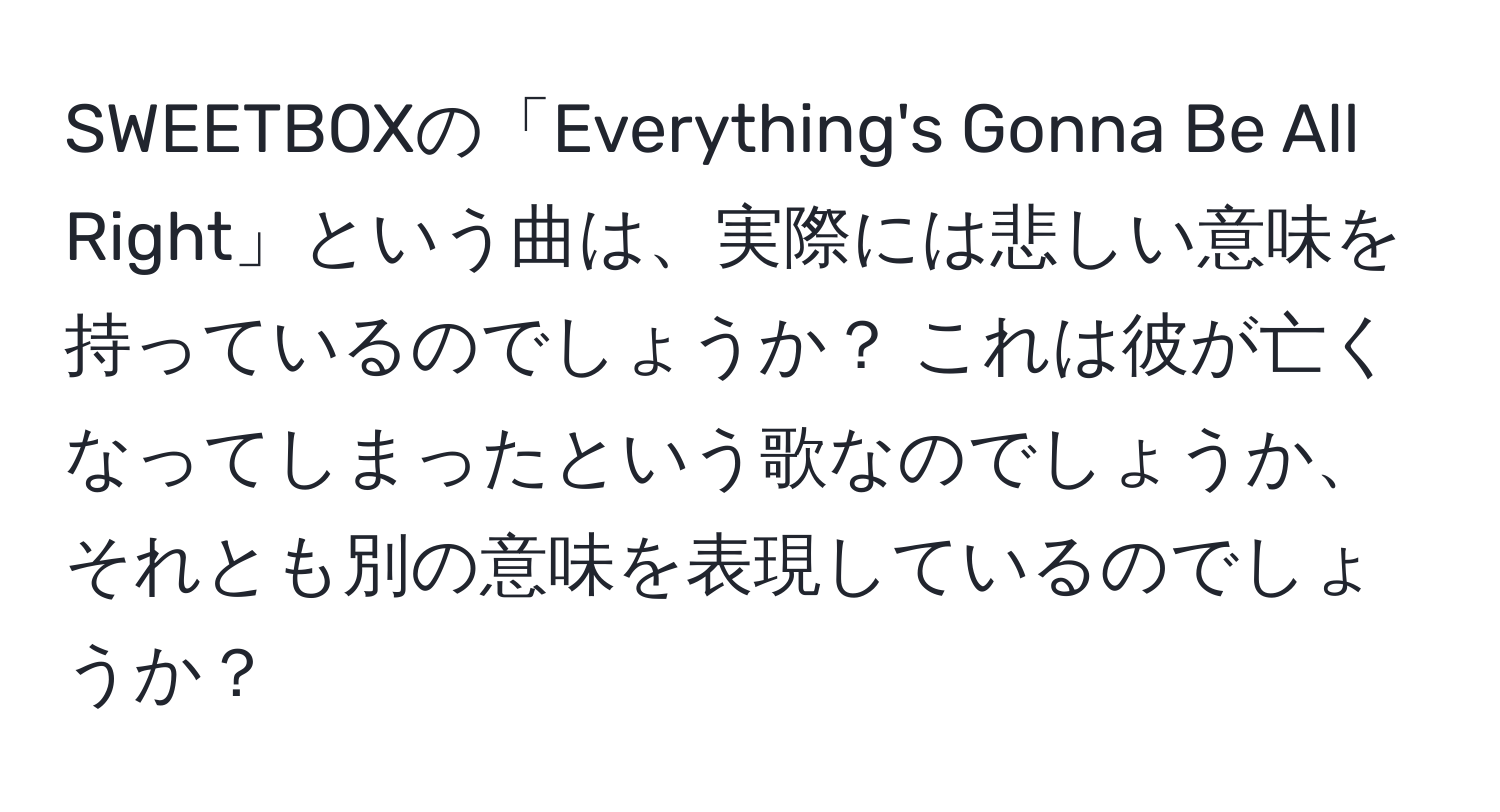 SWEETBOXの「Everything's Gonna Be All Right」という曲は、実際には悲しい意味を持っているのでしょうか？ これは彼が亡くなってしまったという歌なのでしょうか、それとも別の意味を表現しているのでしょうか？