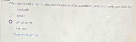 What do we call a person who studies where cities, countries, and continents are located?
geologist
geode
geographer
terrace
Clear my selection