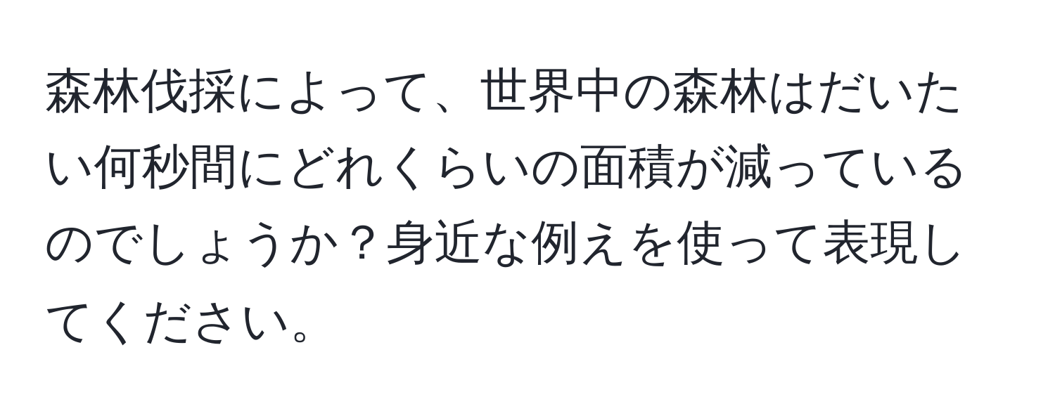 森林伐採によって、世界中の森林はだいたい何秒間にどれくらいの面積が減っているのでしょうか？身近な例えを使って表現してください。