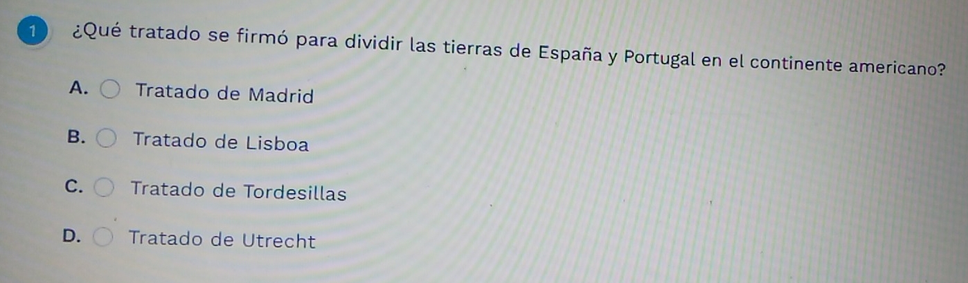 1 ¿Qué tratado se firmó para dividir las tierras de España y Portugal en el continente americano?
A. Tratado de Madrid
B. Tratado de Lisboa
C. Tratado de Tordesillas
D. Tratado de Utrecht