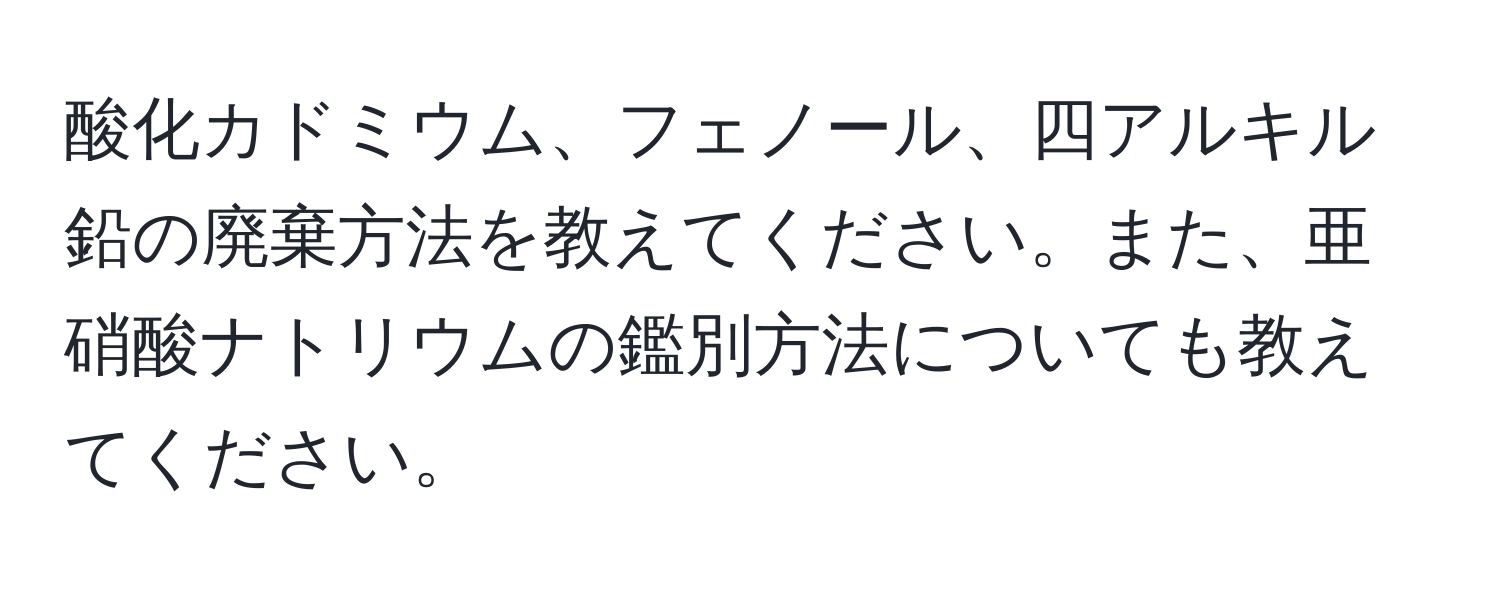 酸化カドミウム、フェノール、四アルキル鉛の廃棄方法を教えてください。また、亜硝酸ナトリウムの鑑別方法についても教えてください。