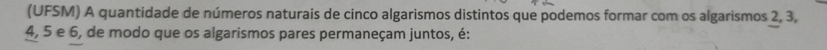 (UFSM) A quantidade de números naturais de cinco algarismos distintos que podemos formar com os algarismos 2, 3,
4, 5 e 6, de modo que os algarismos pares permaneçam juntos, é: