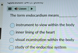 Listen
The term endocardium means_ .
instrument to view within the body
inner lining of the heart
visual examination within the body
study of the endocrine system