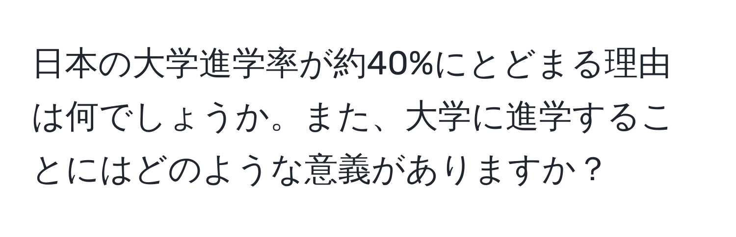 日本の大学進学率が約40%にとどまる理由は何でしょうか。また、大学に進学することにはどのような意義がありますか？