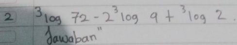 2 3log 72-2^3log 9+^3log 2
dawaban"