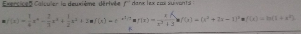 Calculer la deuxième dérivée f'' dans les cas suivants :
f(x)= 1/4 x^4- 2/3 x^3+ 1/2 x^2+3□ f(x)=e^(-x^2)/2□ f(x)= xA/x^2+3 □ f(x)=(x^2+2x-1)^5□ f(x)=ln (1+x^2).