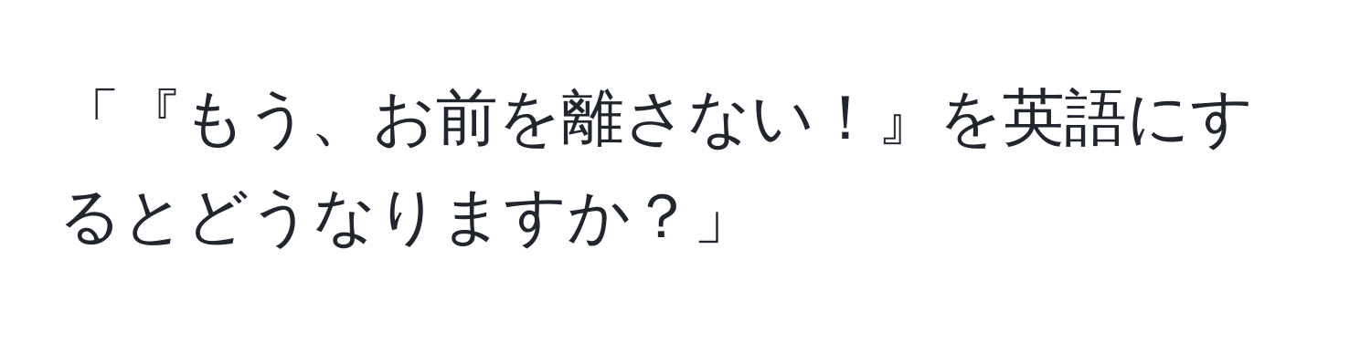 「『もう、お前を離さない！』を英語にするとどうなりますか？」