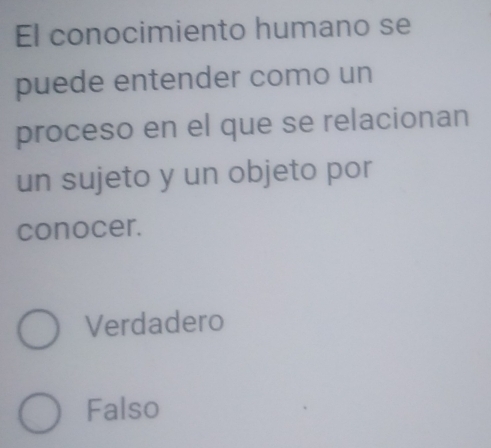 El conocimiento humano se
puede entender como un
proceso en el que se relacionan
un sujeto y un objeto por
conocer.
Verdadero
Falso