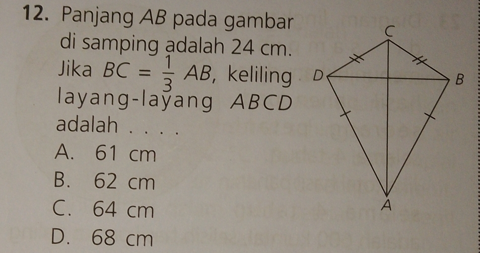 Panjang AB pada gambar
di samping adalah 24 cm.
Jika BC= 1/3 AB , keliling 
layang-laÿang ABCD
adalah . . . .
A. 61 cm
B. 62 cm
C. 64 cm
D. 68 cm