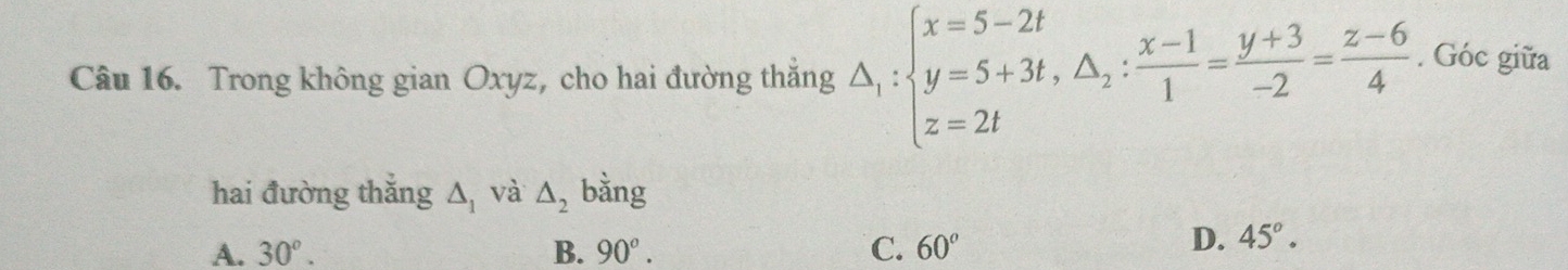 Trong không gian Oxyz, cho hai đường thắng △ _1:beginarrayl x=5-2t y=5+3t, △ _2: (x-1)/1 = (y+3)/-2 = (z-6)/4 . Góc giữa
hai đường thắng △ _1 và △ _2 bằng
A. 30°. B. 90°. C. 60°
D. 45°.