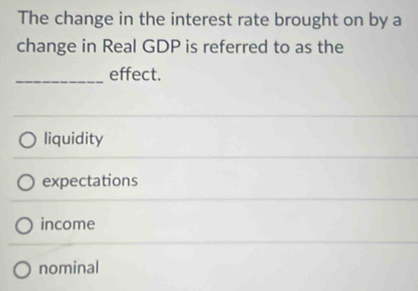 The change in the interest rate brought on by a
change in Real GDP is referred to as the
_effect.
liquidity
expectations
income
nominal