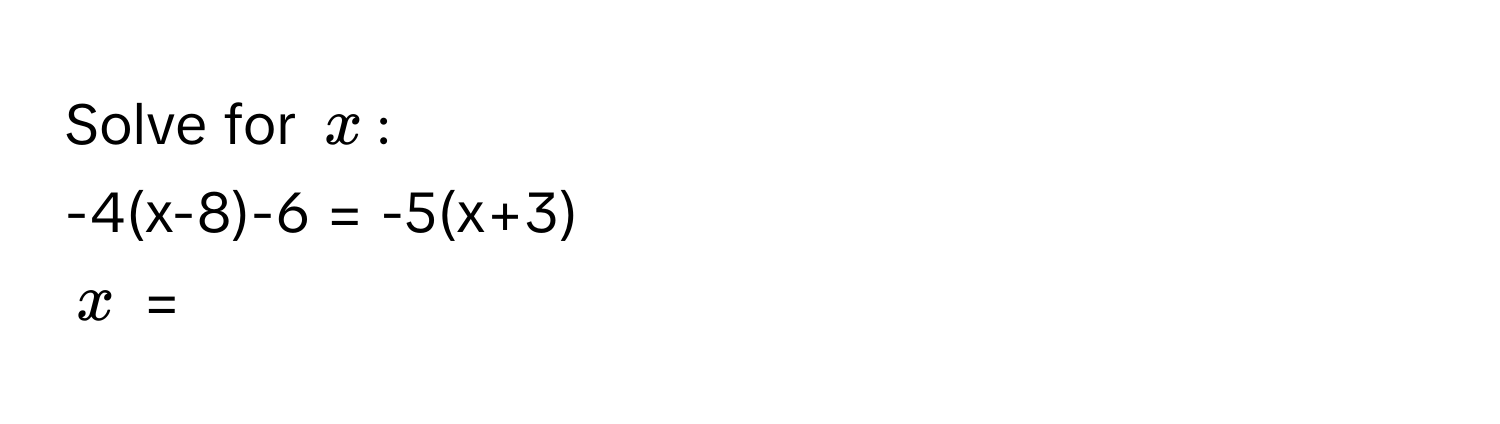 Solve for $x$ : 
-4(x-8)-6 = -5(x+3)
$x$ =