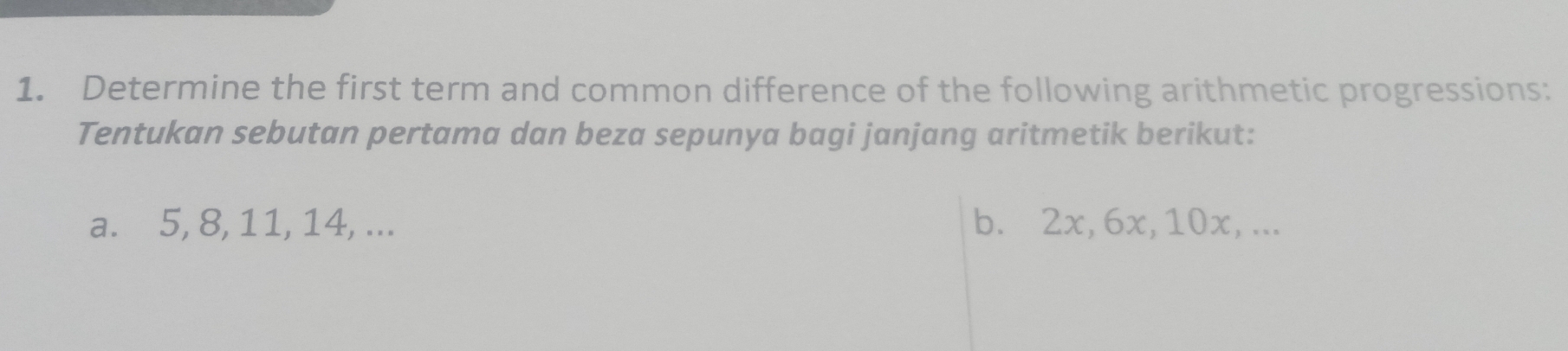 Determine the first term and common difference of the following arithmetic progressions: 
Tentukan sebutan pertama dan beza sepunya bagi janjang aritmetik berikut: 
a. 5, 8, 11, 14, ... b. 2x, 6x, 10x, ...