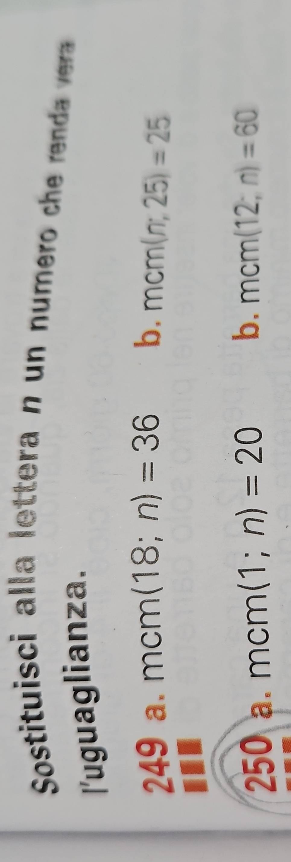 Sostituisci alla lettera n un numero c e re d ver
l'uguaglianza.
b.
249 a. mcm(18;n)=36 mcm(n;25)=25
250 a. mcm(1;n)=20
b. mcm(12;n)=60