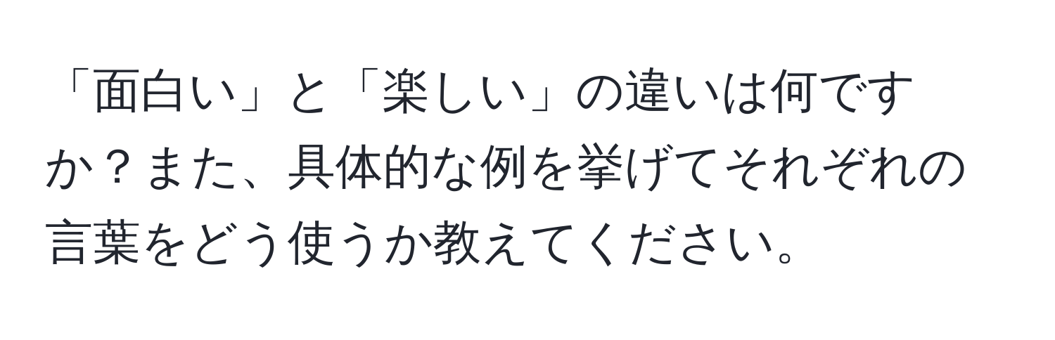 「面白い」と「楽しい」の違いは何ですか？また、具体的な例を挙げてそれぞれの言葉をどう使うか教えてください。