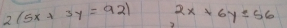 2(5x+3y=92) 2x+6y=56