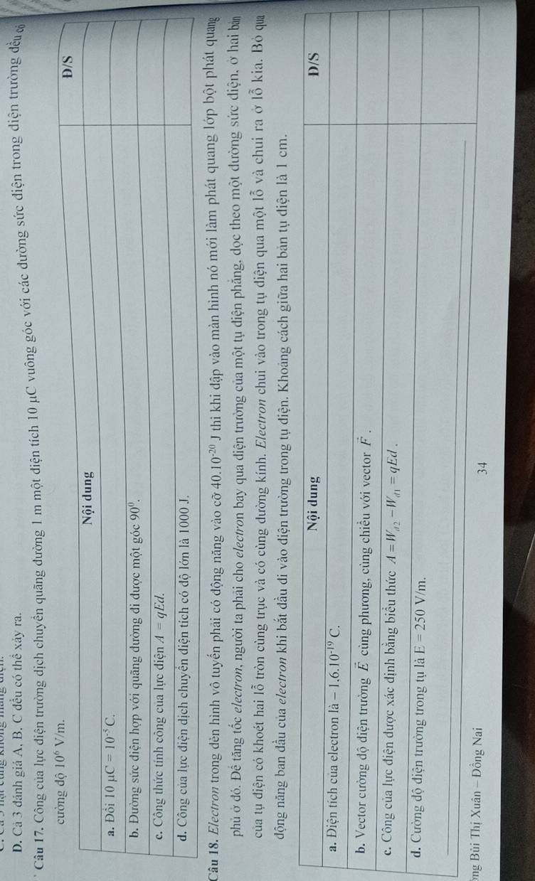 D. Cả 3 đánh giá A, B. C đều có thể xảy ra.
Câu 17. Công của lực điện trường dịch chuyển quãng đường 1 m một điện tích 10 μC vuông góc với các đường sức điện trong diện trường đều c
Câu 18. Electron trong dèn hình vô tuyển phải có động năng vào cỡ 40.10^(-20)J thi khi đập vào màn hình nó mới làm phát quang lớp bột phát quang
phủ ở đó. Để tăng tốc electron, người ta phải cho electron bay qua diện trường của một tụ diện phẳng, dọc theo một dường sức diện, ở hai bà
của tụ điện có khoét hai lỗ tròn cùng trục và có cùng dường kính. Electron chui vào trong tụ diện qua một lỗ và chui ra ở lỗ kia. Bỏ qua
động năng ban đầu của electron khi bắt đầu đi vào điện trường trong tụ điện. Khoảng cách giữa hai bản tụ điện là 1 cm.
ôn