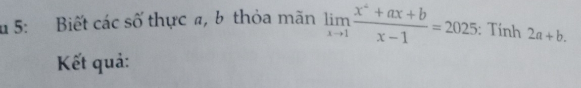 5: Biết các số thực a, b thỏa mãn limlimits _xto 1 (x^2+ax+b)/x-1 =2025 : Tính 2a+b. 
Kết quả: