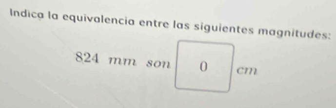 Indica la equivalencia entre las siguientes magnitudes:
824 mm son 0 cm