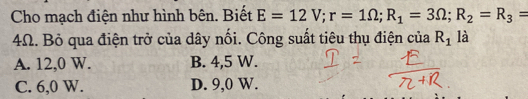 Cho mạch điện như hình bên. Biết E=12V; r=1Omega; R_1=3Omega; R_2=R_3=
4Ω. Bỏ qua điện trở của dây nối. Công suất tiêu thụ điện của R_1 là
A. 12,0 W. B. 4,5 W.
C. 6,0 W. D. 9,0 W.