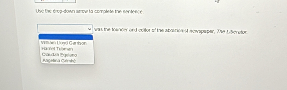 Use the drop-down arrow to complete the sentence.
was the founder and editor of the abolitionist newspaper, The Liberator.
William Lloyd Garrison
Harriet Tubman
Olaudah Equiano
Angelina Grimké