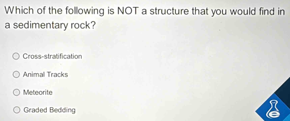 Which of the following is NOT a structure that you would find in
a sedimentary rock?
Cross-stratification
Animal Tracks
Meteorite
Graded Bedding
X