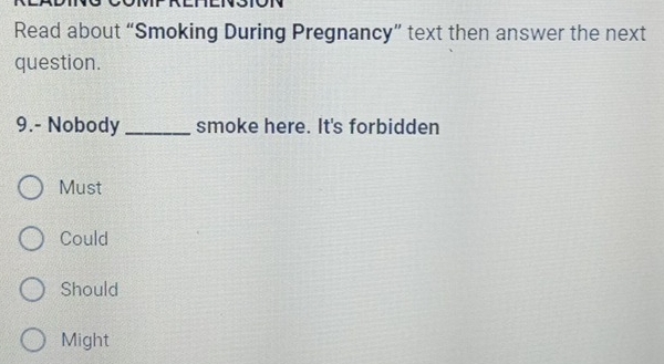 Read about “Smoking During Pregnancy” text then answer the next
question.
9.- Nobody _smoke here. It's forbidden
Must
Could
Should
Might