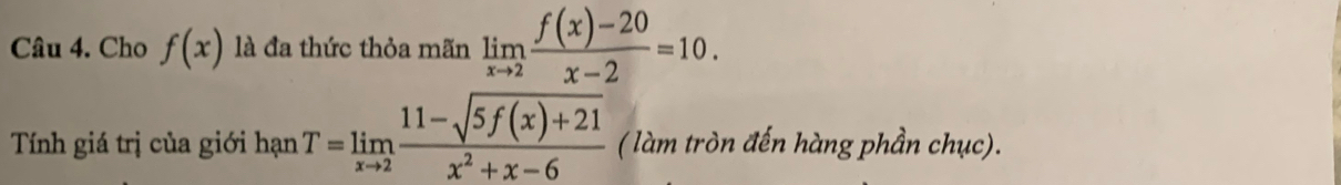 Cho f(x) là đa thức thỏa mãn limlimits _xto 2 (f(x)-20)/x-2 =10. 
Tính giá trị của giới hạn T=limlimits _xto 2 (11-sqrt(5f(x)+21))/x^2+x-6  ( làm tròn đến hàng phần chục).