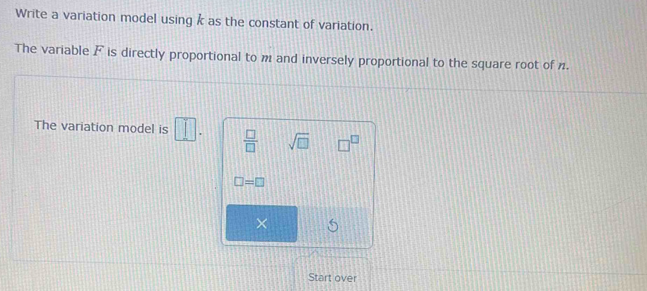 Write a variation model using k as the constant of variation. 
The variable F is directly proportional to m and inversely proportional to the square root of n. 
The variation model is □°  □ /□   sqrt(□ ) □^(□)
□ =□
× 
Start over