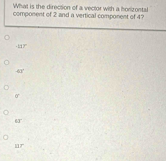 What is the direction of a vector with a horizontal
component of 2 and a vertical component of 4?
-117°
-63°
0°
63°
117°