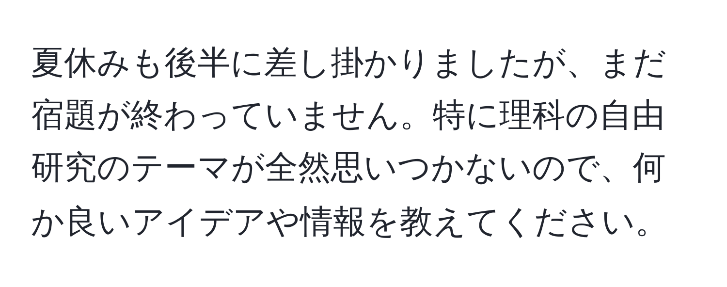 夏休みも後半に差し掛かりましたが、まだ宿題が終わっていません。特に理科の自由研究のテーマが全然思いつかないので、何か良いアイデアや情報を教えてください。