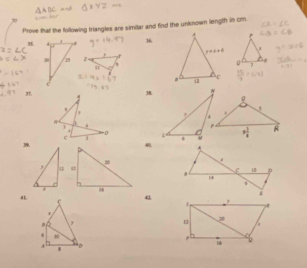 Prove that the following triangles are similar and find the unknown length in cm.
35. 36.
Z y Y
12
9
X
37.
38.
39.40.
 
41. C
42.
x
B y
6 10
A 8 D