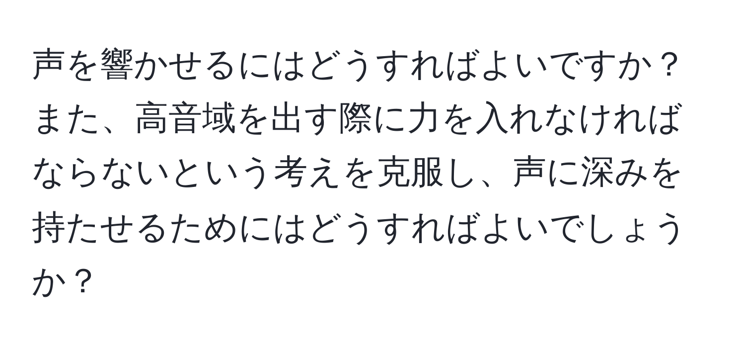 声を響かせるにはどうすればよいですか？また、高音域を出す際に力を入れなければならないという考えを克服し、声に深みを持たせるためにはどうすればよいでしょうか？