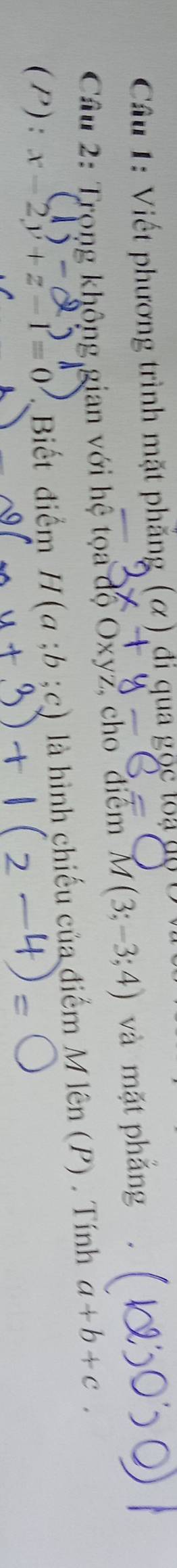 Viết phương trình mặt phẳng (ơ) đi qua gọc loạla 
Cầu 2: Trọng không gian với hệ tọa độ Oxyz, cho điểm M(3;-3;4) và mặt phẳng 
(P): x-2y+z-1=0 Biết điểm H(a;b;c) là hình chiếu của điểm Mlimlimits (hat ^wedge (P). Tính a+b+c.