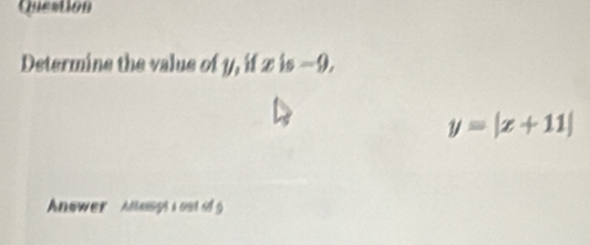 Question 
Determine the value of y, if z is −9.
y=|x+11|
Anewer Attengt s out id g