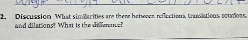 Discussion What similarities are there between reflections, translations, rotations, 
and dilations? What is the difference? 
_