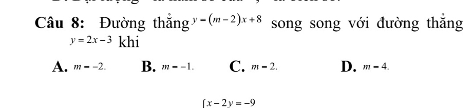 Đường thắng y=(m-2)x+8 song song với đường thắng
y=2x-3 khi
A. m=-2. B. m=-1. C. m=2. D. m=4.
 x-2y=-9