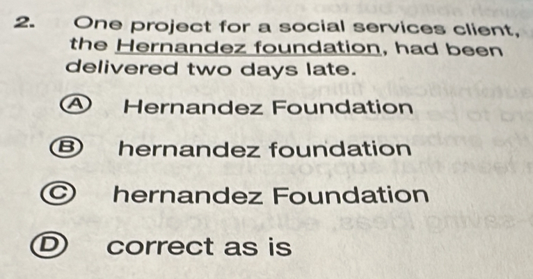 One project for a social services client,
the Hernandez foundation, had been
delivered two days late.
④ Hernandez Foundation
⑧ hernandez foundation
hernandez Foundation
D correct as is