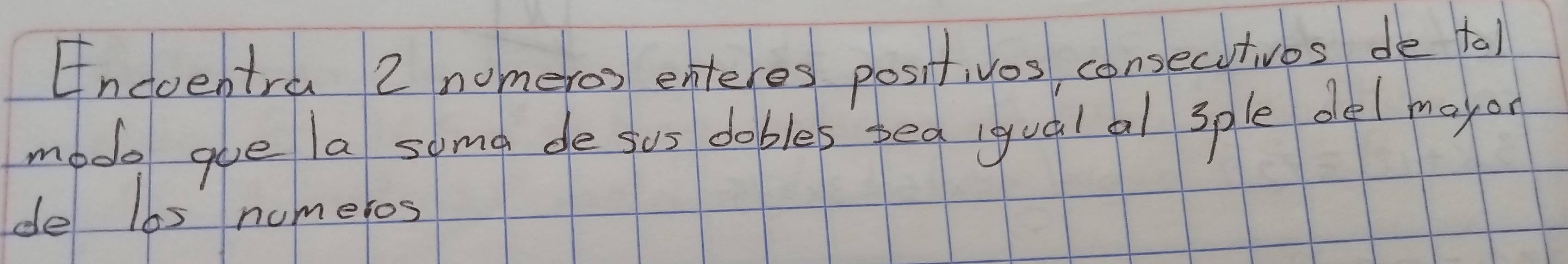 Encoentra 2 nomero) enteres posit, vos consecutivos de tal 
mode gue la some de sus dobles yea igual al sple de/ mayon 
de 16s numeros