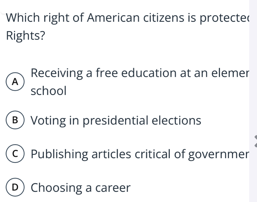 Which right of American citizens is protecte(
Rights?
Receiving a free education at an elemer
A
school
B Voting in presidential elections
c) Publishing articles critical of governmer
D Choosing a career