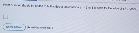 What number should be added to both sides of the equation x-7=1 to solve for the value of z? (f point) 
Check answer Remaining Altempts : 3